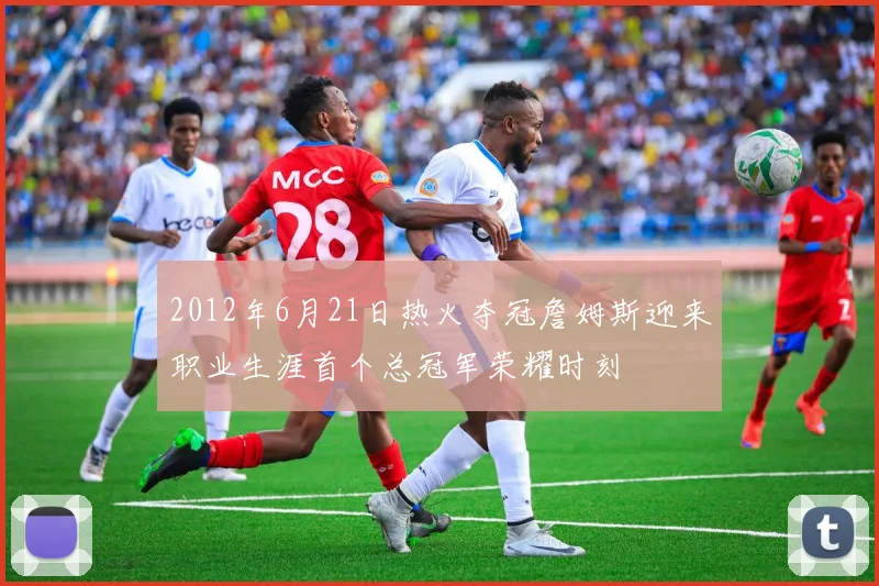 2012年6月21日热火夺冠詹姆斯迎来职业生涯首个总冠军荣耀时刻