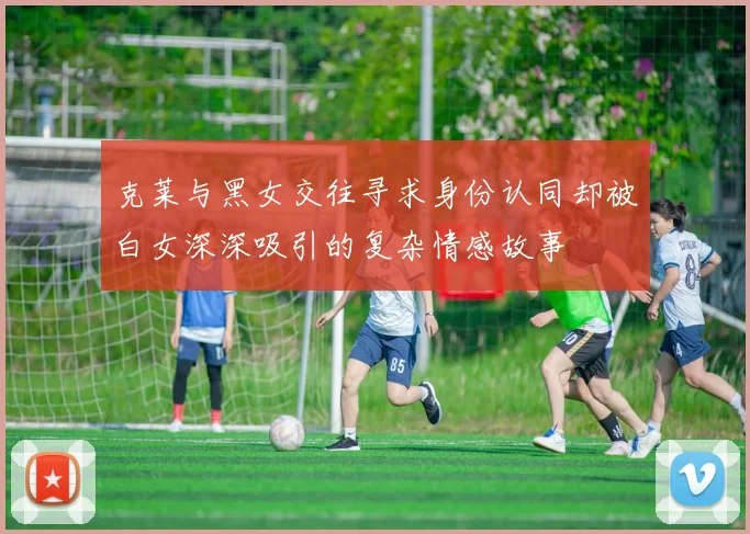 克莱与黑女交往寻求身份认同却被白女深深吸引的复杂情感故事