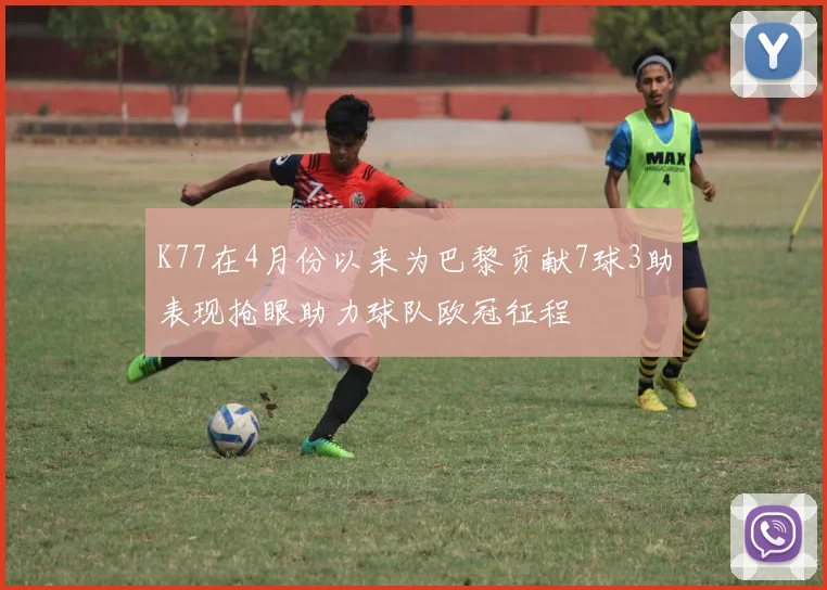 K77在4月份以来为巴黎贡献7球3助表现抢眼助力球队欧冠征程