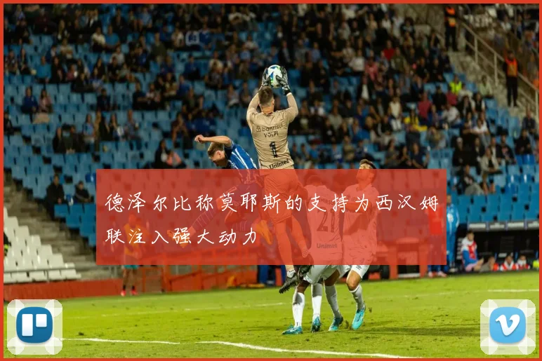 德泽尔比称莫耶斯的支持为西汉姆联注入强大动力
