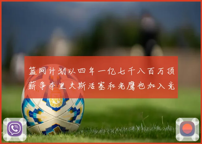 篮网计划以四年一亿七千八百万顶薪争夺里夫斯活塞和老鹰也加入竞标行列