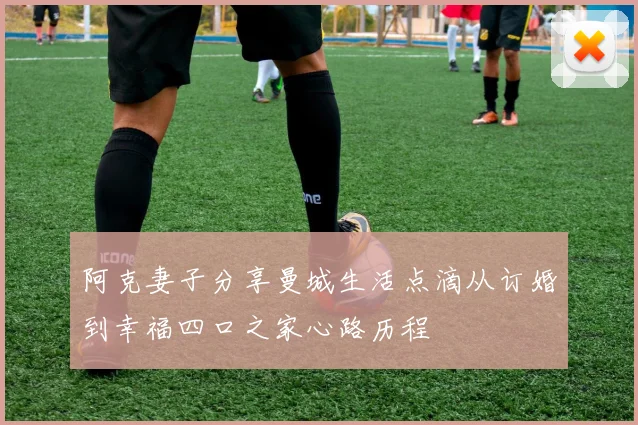 阿克妻子分享曼城生活点滴从订婚到幸福四口之家心路历程