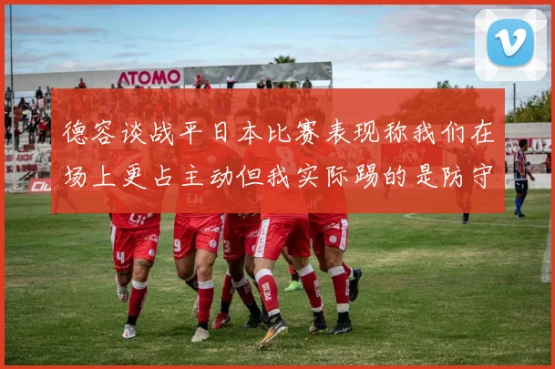 德容谈战平日本比赛表现称我们在场上更占主动但我实际踢的是防守位置