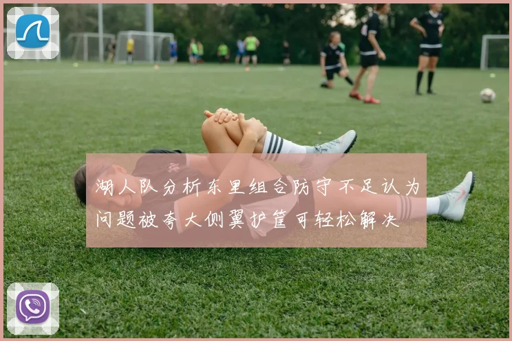 湖人队分析东里组合防守不足认为问题被夸大侧翼护筐可轻松解决