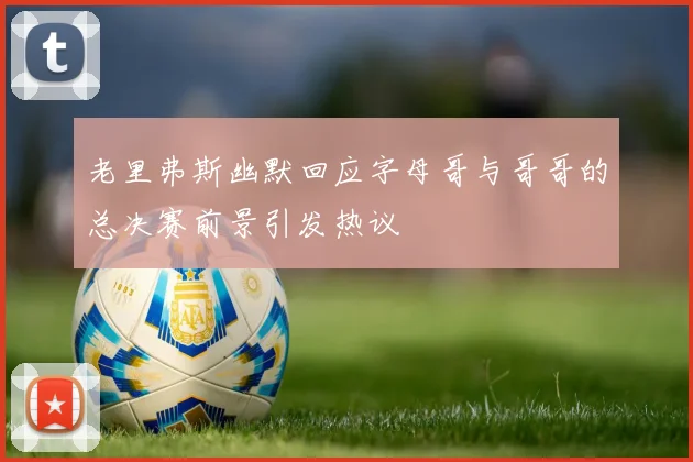 老里弗斯幽默回应字母哥与哥哥的总决赛前景引发热议