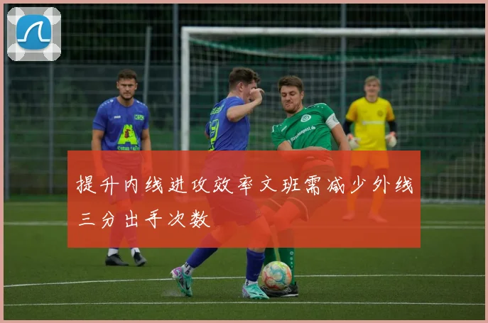 提升内线进攻效率文班需减少外线三分出手次数
