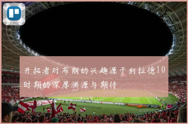 开拓者对布朗的兴趣源于利拉德10时期的深厚渊源与期待