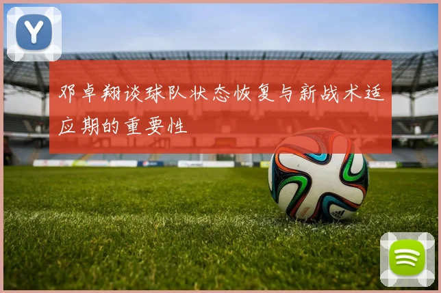 邓卓翔谈球队状态恢复与新战术适应期的重要性