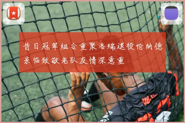 昔日冠军组合重聚洛瑞退役伦纳德亲临致敬老队友情深意重