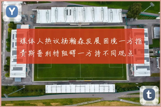媒体人热议杨瀚森发展困境一方指责斯普利特阻碍一方持不同观点