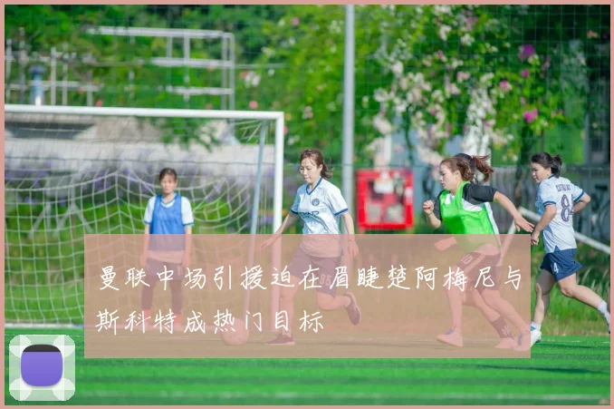 曼联中场引援迫在眉睫楚阿梅尼与斯科特成热门目标