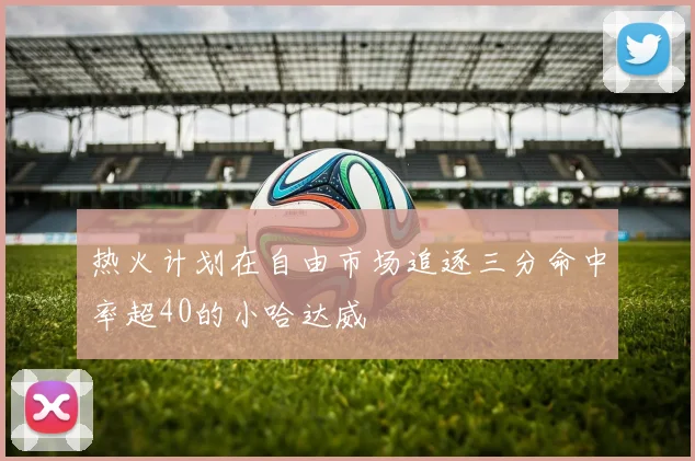 热火计划在自由市场追逐三分命中率超40的小哈达威