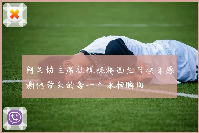 阿足协主席社媒祝梅西生日快乐感谢他带来的每一个永恒瞬间