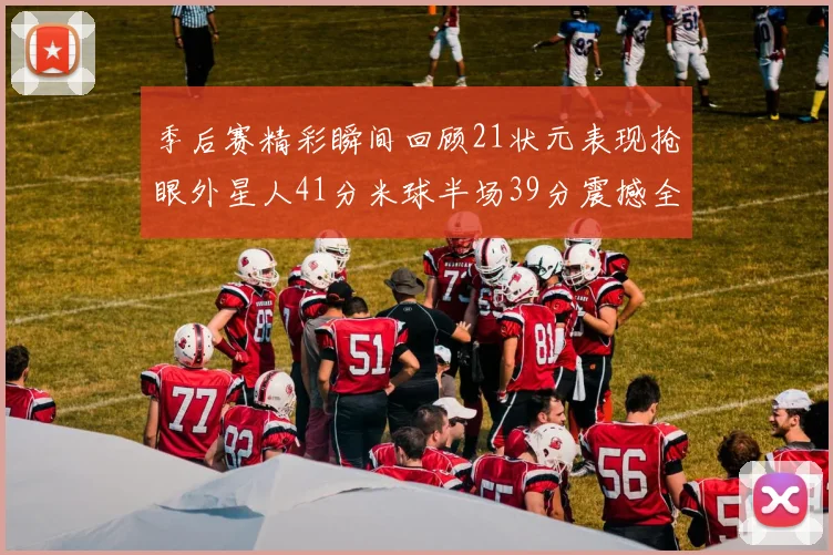 季后赛精彩瞬间回顾21状元表现抢眼外星人41分米球半场39分震撼全场