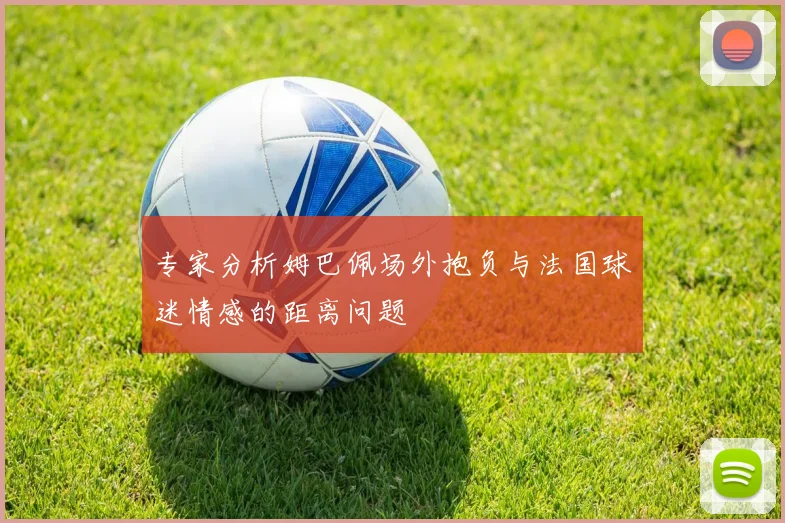 专家分析姆巴佩场外抱负与法国球迷情感的距离问题