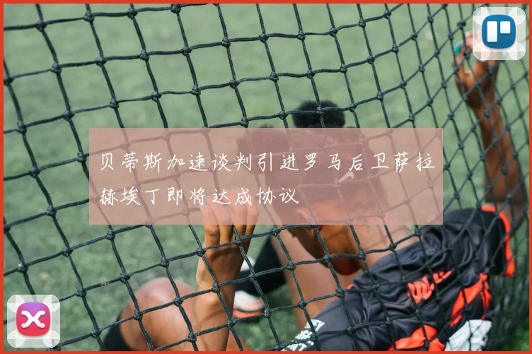 贝蒂斯加速谈判引进罗马后卫萨拉赫埃丁即将达成协议