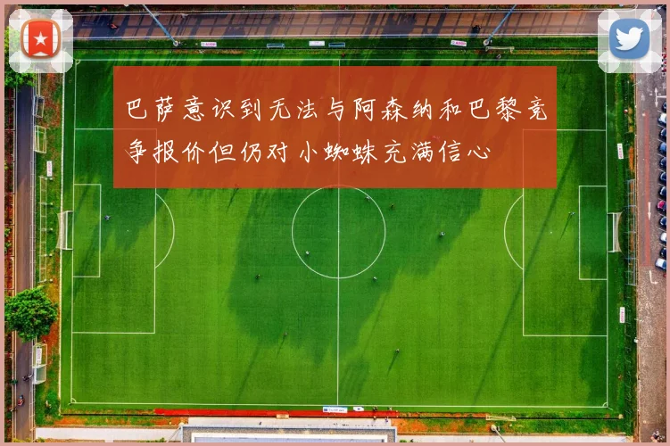 巴萨意识到无法与阿森纳和巴黎竞争报价但仍对小蜘蛛充满信心