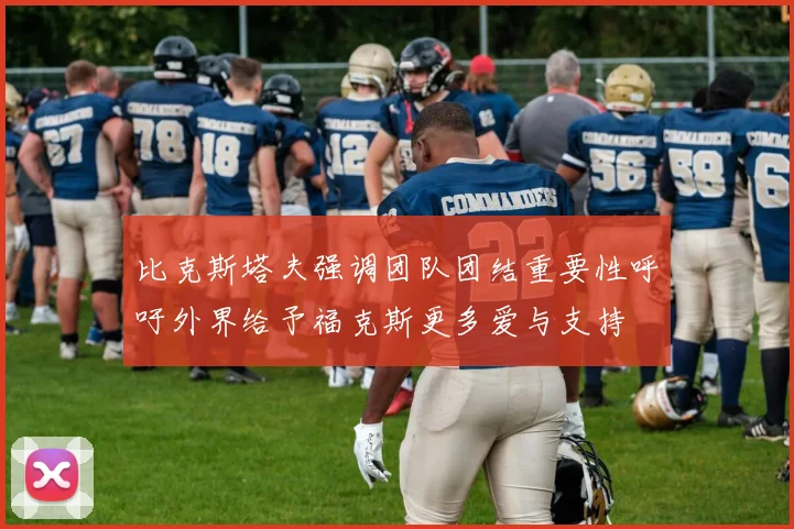 比克斯塔夫强调团队团结重要性呼吁外界给予福克斯更多爱与支持